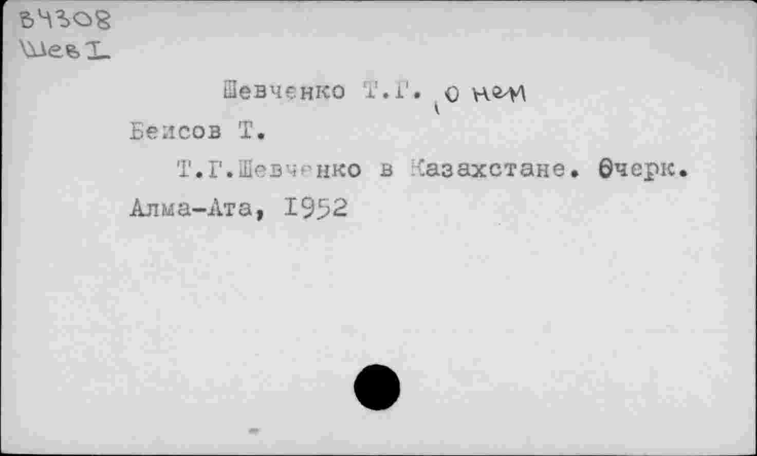 ﻿Шевченко Т.Г. о нг-И к
Бейсов Т.
Т.Г.Шевченко в Казахстане. 0черк
Алма-Ата, 1952